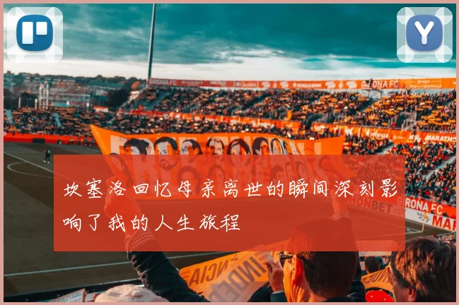 坎塞洛回忆母亲离世的瞬间深刻影响了我的人生旅程