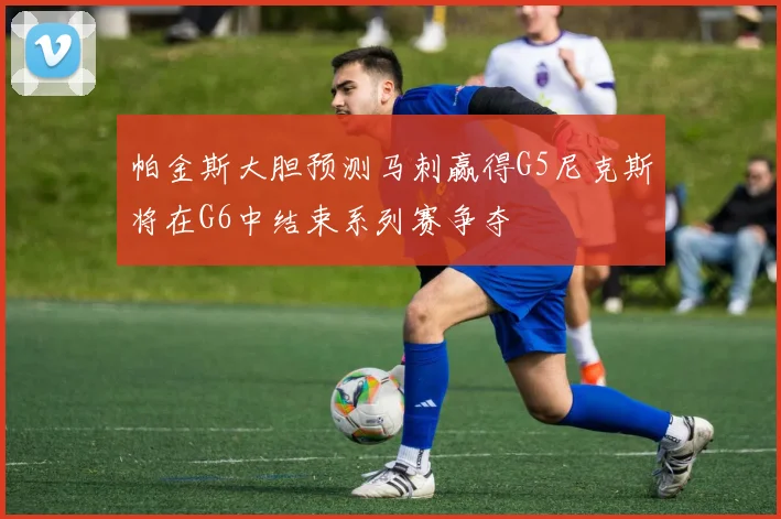 帕金斯大胆预测马刺赢得G5尼克斯将在G6中结束系列赛争夺