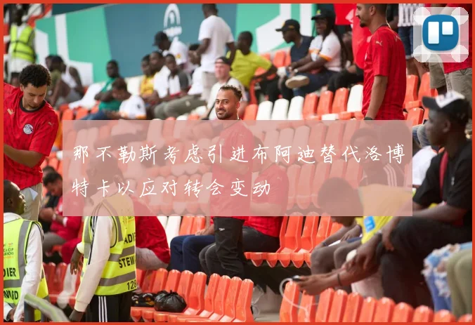 那不勒斯考虑引进布阿迪替代洛博特卡以应对转会变动