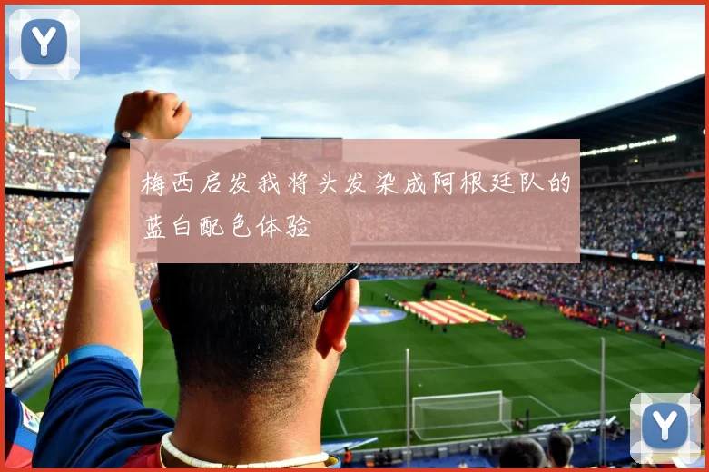 梅西启发我将头发染成阿根廷队的蓝白配色体验