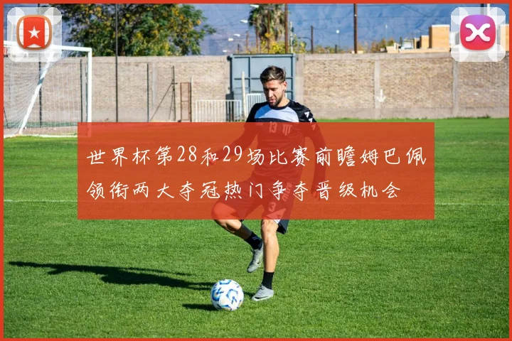 世界杯第28和29场比赛前瞻姆巴佩领衔两大夺冠热门争夺晋级机会