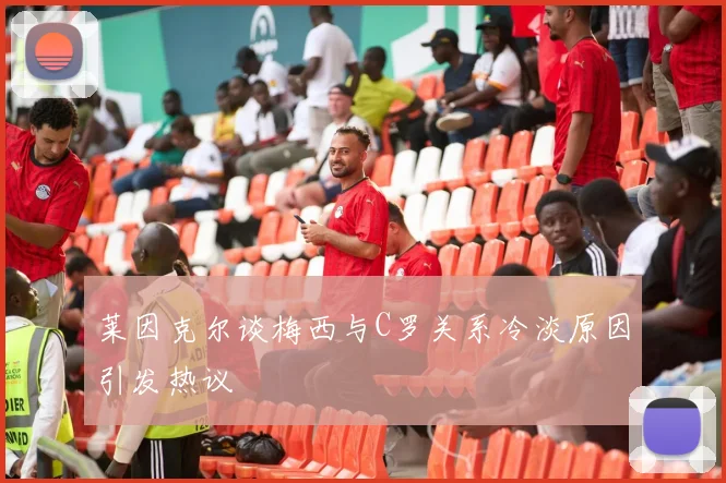 莱因克尔谈梅西与C罗关系冷淡原因引发热议