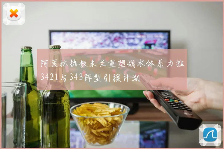 阿莫林执教米兰重塑战术体系力推3421与343阵型引援计划
