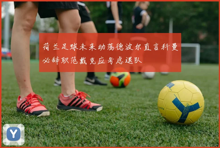 荷兰足球未来动荡德波尔直言科曼必辞职范戴克应考虑退队