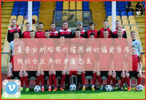 夏普分析绿军对塔图姆的偏爱与布朗社会发声的矛盾态度