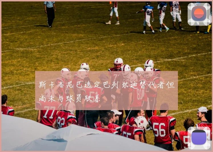 斯卡洛尼已选定巴列尔迪替代者但尚未与球员联系