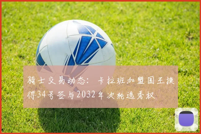 骑士交易动态：卡拉班加盟国王换得34号签与2032年次轮选秀权